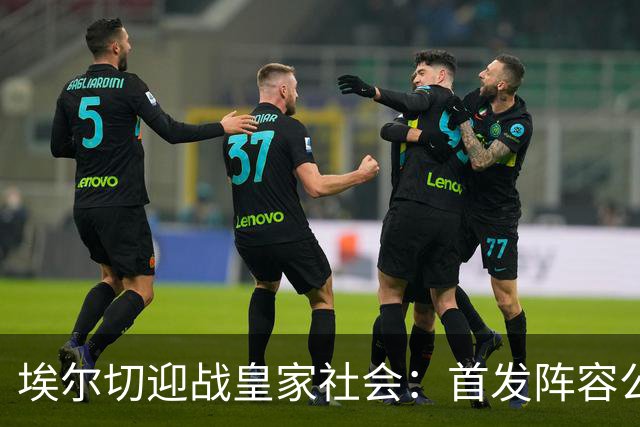 埃尔切迎战皇家社会：首发阵容公布