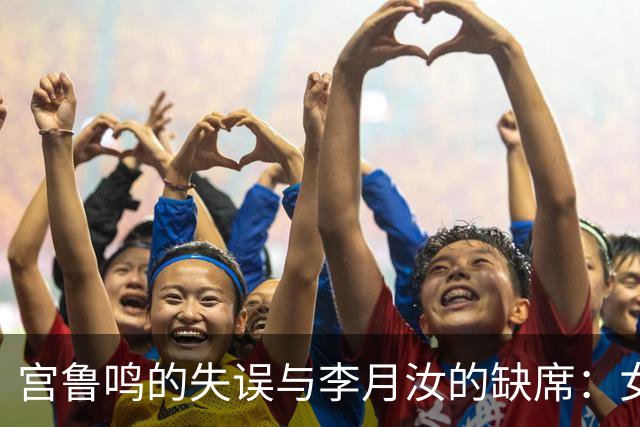 宫鲁鸣的失误与李月汝的缺席：女子篮球的新挑战