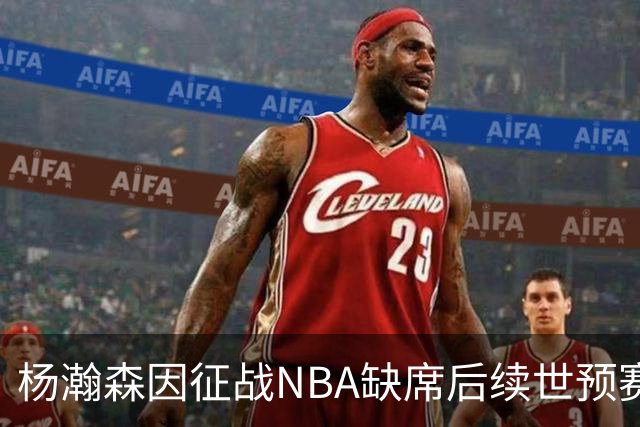 杨瀚森因征战NBA缺席后续世预赛，中国男篮面临挑战
